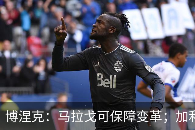 博涅克：马拉戈可保障变革；加利亚尼对足球的了解无人能及