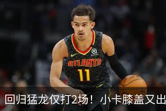 回归猛龙仅打2场！小卡膝盖又出状况，对阵老东家快船大概率缺席
