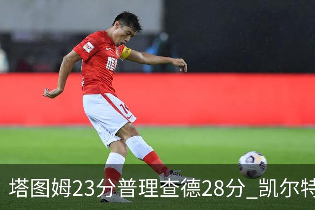 塔图姆23分普理查德28分 凯尔特人狂胜公牛