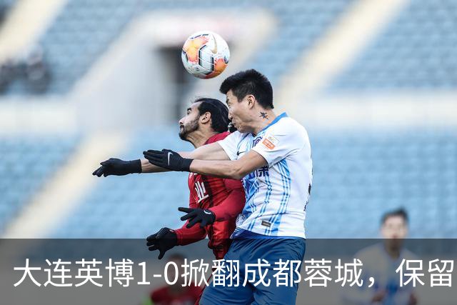 大连英博1-0掀翻成都蓉城，保留争冠希望，赛后主帅霸气表态引热议