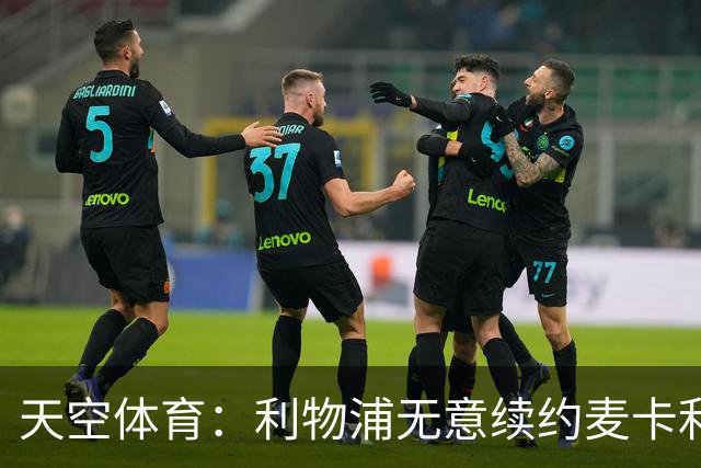 天空体育：利物浦无意续约麦卡利斯特，明夏拟出售