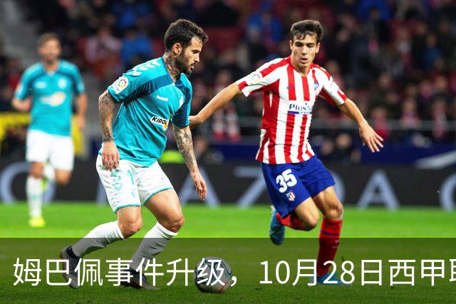 姆巴佩事件升级，10月28日西甲联盟与中国大使会面，寻求解决方案