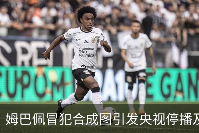 姆巴佩冒犯合成图引发央视停播及国货品牌撤资风波