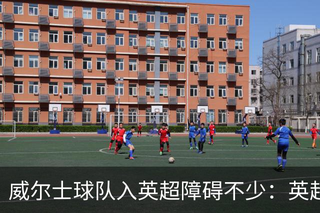 威尔士球队入英超障碍不少：英超不能偏袒，英格兰俱乐部也抢席位