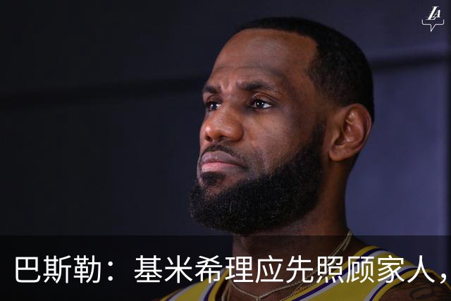 巴斯勒：基米希理应先照顾家人，足球远没有健康和家人重要