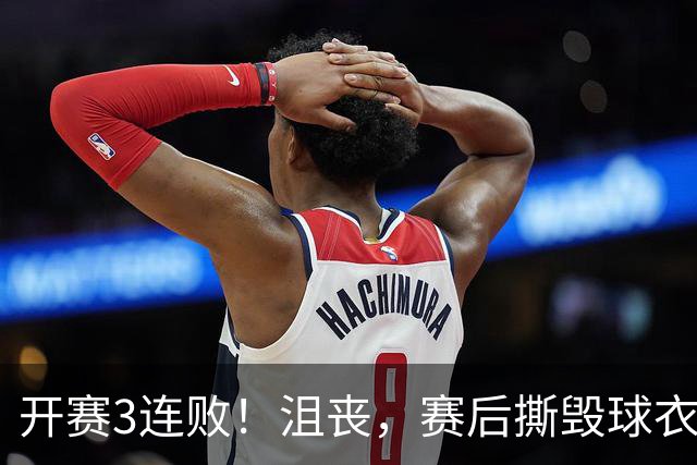 开赛3连败！沮丧，赛后撕毁球衣，阿德巴约要赔给球队多少钱？
