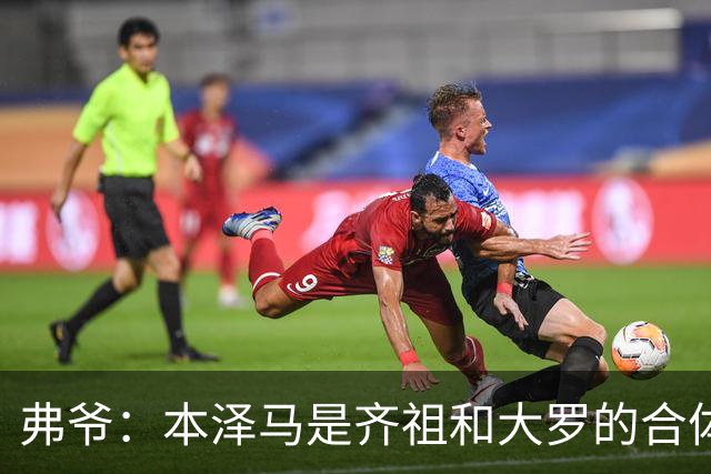 弗爷：本泽马是齐祖和大罗的合体 终获得应有的认可