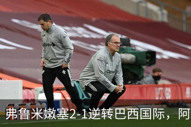 弗鲁米嫩塞2-1逆转巴西国际，阿科斯塔补时绝杀、埃尔库莱斯破门