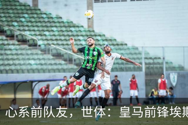 心系前队友，世体：皇马前锋埃斯皮回莱万特看望旧友