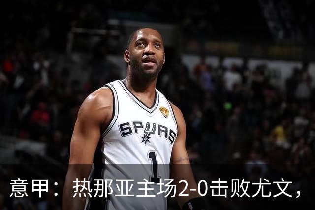 意甲：热那亚主场2-0击败尤文，斯帕莱蒂客场再尝败绩