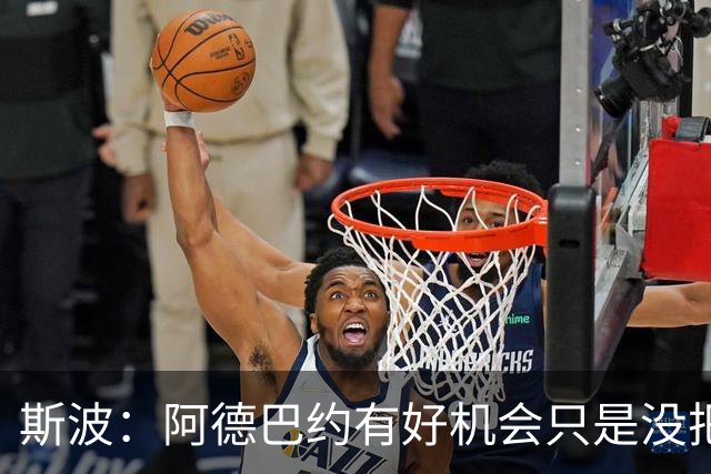 斯波：阿德巴约有好机会只是没把握住 我们会帮他打得更有侵略性