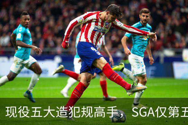 现役五大造犯规高手，SGA仅第五太扎心？第一拿球裁判都紧张