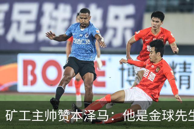 矿工主帅赞本泽马：他是金球先生 目前最强的前锋