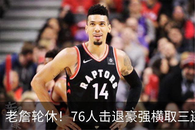 老詹轮休！76人击退豪强横取三连胜，全员状态拉满势不可挡