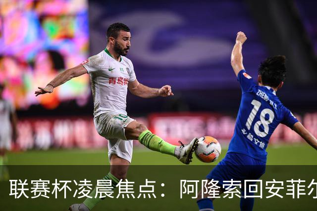 联赛杯凌晨焦点：阿隆索回安菲尔德，伊劳拉称一定会轮换