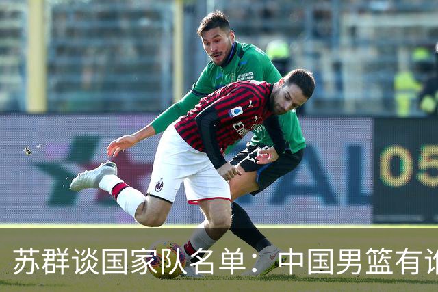 苏群谈国家队名单：中国男篮有谁没谁不是关键
