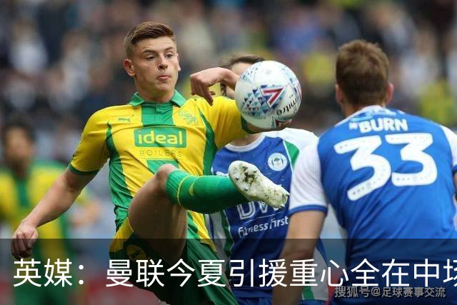 英媒：曼联今夏引援重心全在中场，冬窗将签左后卫和中锋弥补过失