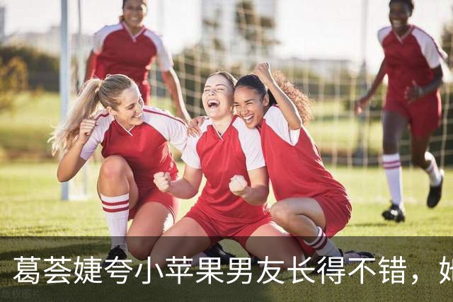 葛荟婕夸小苹果男友长得不错，她与女儿10年没见，母女疏离真唏嘘