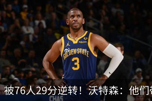 被76人29分逆转！沃特森：他们带着一种饥渴感 我们没匹配上强度