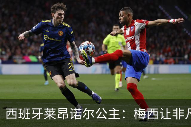 西班牙莱昂诺尔公主：梅西让非凡成为常态，他尊重集体高于个人