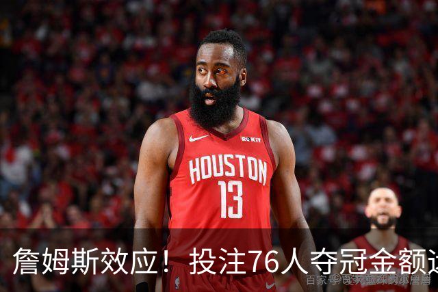 詹姆斯效应！投注76人夺冠金额远超其他球队：最新赔率联盟第3