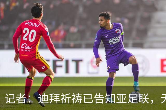 记者：迪拜祈祷已告知亚足联，无法参加对阵利雅得胜利亚冠比赛