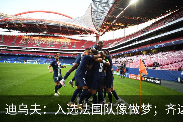 迪乌夫：入选法国队像做梦；齐达内整个足球世界都意义重大
