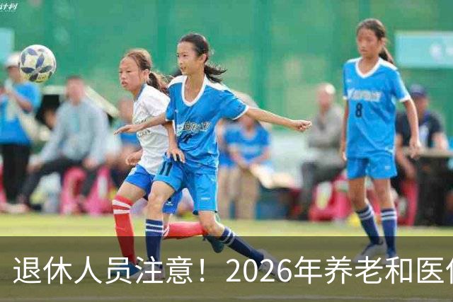 退休人员注意！2026年养老和医保，两涨两不涨，看看你能涨钱吗？