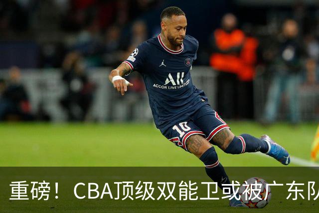 重磅！CBA顶级双能卫或被广东队看中，陈老板为他送出国手？