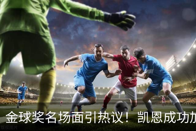 金球奖名场面引热议！凯恩成功加冕，亚马尔现场神情引发讨论