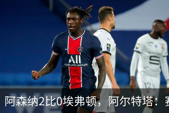 阿森纳2比0埃弗顿，阿尔特塔：赛程太糟糕，但球员扛住了