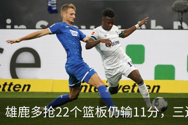 雄鹿多抢22个篮板仍输11分，三连败暴露关键回合短板