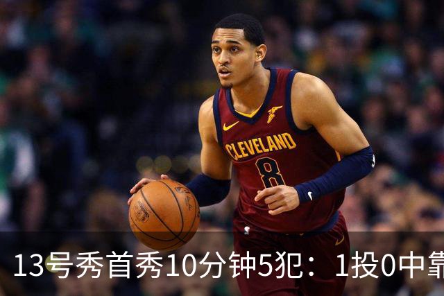 13号秀首秀10分钟5犯：1投0中靠罚球拿1分