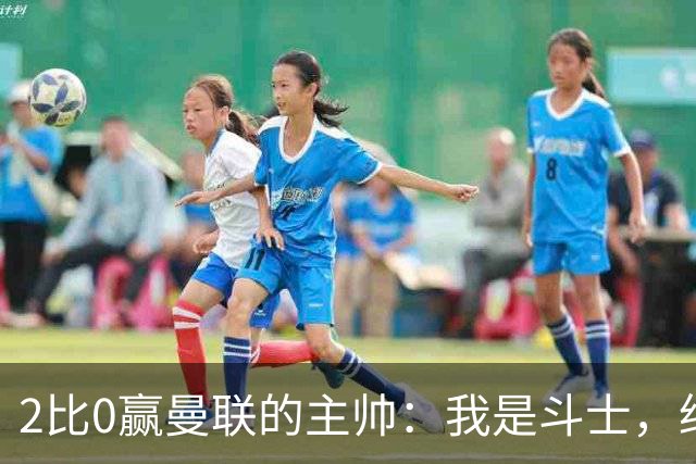 2比0赢曼联的主帅：我是斗士，绝不投降