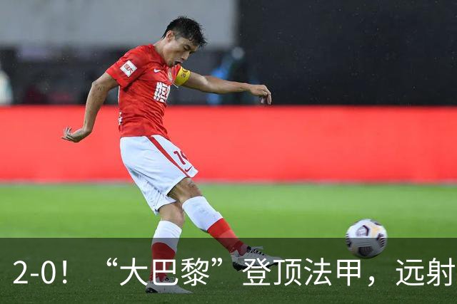 2-0！“大巴黎”登顶法甲，远射定乾坤，霍茨内切获巴黎生涯首球