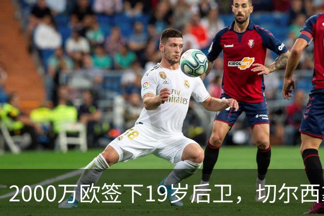 2000万欧签下19岁后卫，切尔西靠同一股东埋了条后路