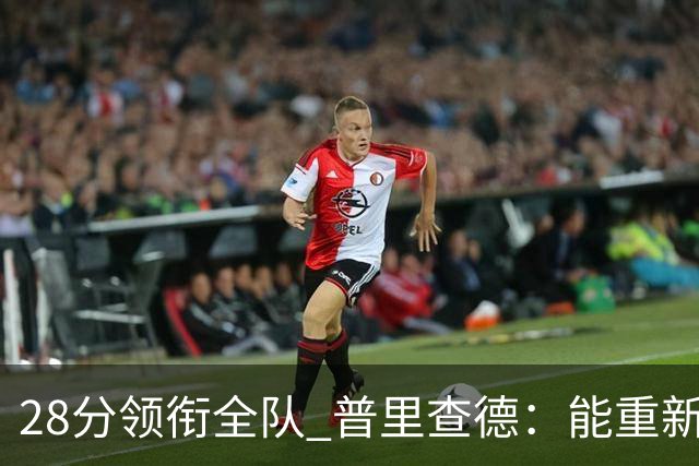 28分领衔全队 普里查德：能重新找回节奏感觉真好