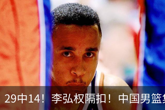 29中14！李弘权隔扣！中国男篮集训大名单正式确定