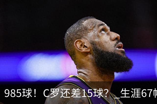 985球！C罗还差15球？ 生涯67帽+第11次完美帽子戏法