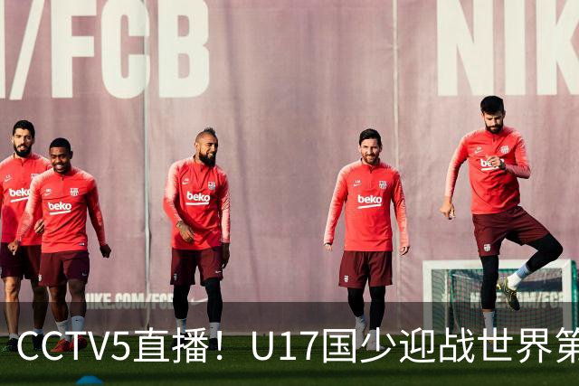 CCTV5直播！U17国少迎战世界第一，赵松源万项组“双核”，浮岛敏欲效仿佛得角